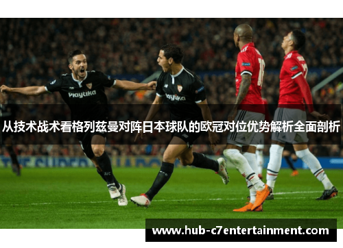 从技术战术看格列兹曼对阵日本球队的欧冠对位优势解析全面剖析