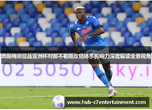 奥斯梅恩征战亚洲杯对那不勒斯攻防体系影响力深度解读全景视角 奥斯梅恩征战亚洲杯对那不勒斯攻防体系影响力深度解读全景视角