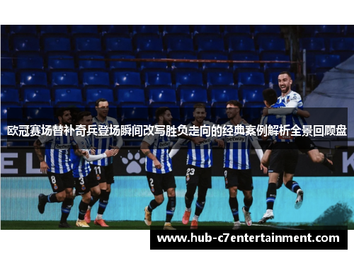 欧冠赛场替补奇兵登场瞬间改写胜负走向的经典案例解析全景回顾盘 欧冠赛场替补奇兵登场瞬间改写胜负走向的经典案例解析全景回顾盘
