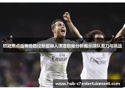 欧冠焦点战晋级路径新援融入速度数据分析揭示球队潜力与挑战
