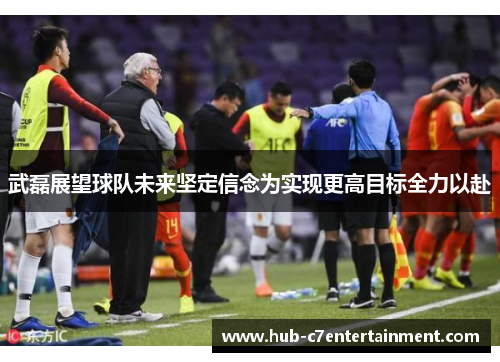 武磊展望球队未来坚定信念为实现更高目标全力以赴