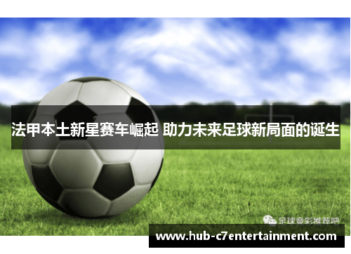 法甲本土新星赛车崛起 助力未来足球新局面的诞生 法甲本土新星赛车崛起 助力未来足球新局面的诞生