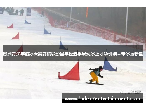 欧洲青少年滑冰大奖赛精彩纷呈年轻选手展现冰上才华引领未来冰坛新星