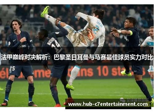 法甲巅峰对决解析:巴黎圣日耳曼与马赛最佳球员实力对比 法甲巅峰对决解析:巴黎圣日耳曼与马赛最佳球员实力对比