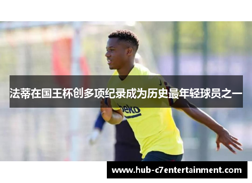 法蒂在国王杯创多项纪录成为历史最年轻球员之一 法蒂在国王杯创多项纪录成为历史最年轻球员之一