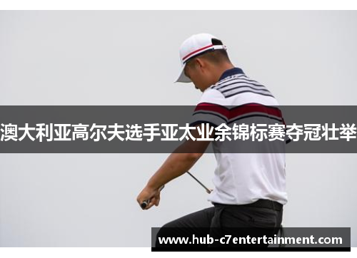 澳大利亚高尔夫选手亚太业余锦标赛夺冠壮举 澳大利亚高尔夫选手亚太业余锦标赛夺冠壮举
