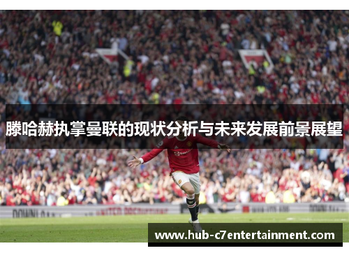 滕哈赫执掌曼联的现状分析与未来发展前景展望 滕哈赫执掌曼联的现状分析与未来发展前景展望