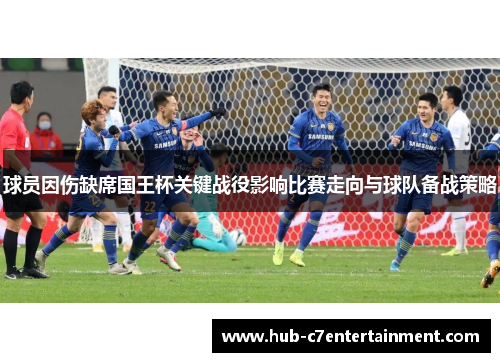球员因伤缺席国王杯关键战役影响比赛走向与球队备战策略