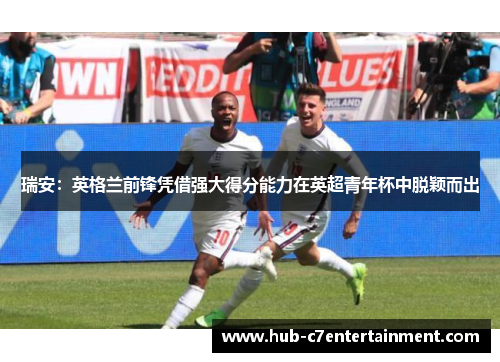 瑞安:英格兰前锋凭借强大得分能力在英超青年杯中脱颖而出 瑞安:英格兰前锋凭借强大得分能力在英超青年杯中脱颖而出