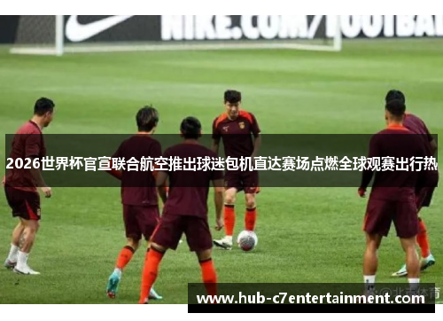 2026世界杯官宣联合航空推出球迷包机直达赛场点燃全球观赛出行热