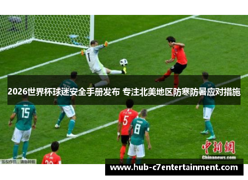 2026世界杯球迷安全手册发布 专注北美地区防寒防暑应对措施 2026世界杯球迷安全手册发布 专注北美地区防寒防暑应对措施