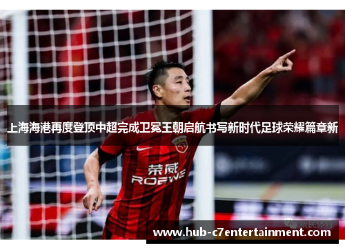 上海海港再度登顶中超完成卫冕王朝启航书写新时代足球荣耀篇章新