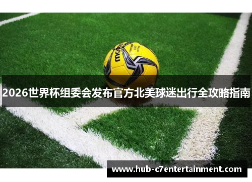 2026世界杯组委会发布官方北美球迷出行全攻略指南 2026世界杯组委会发布官方北美球迷出行全攻略指南