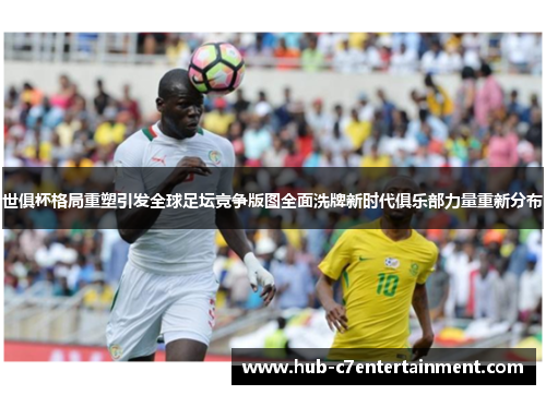 世俱杯格局重塑引发全球足坛竞争版图全面洗牌新时代俱乐部力量重新分布 世俱杯格局重塑引发全球足坛竞争版图全面洗牌新时代俱乐部力量重新分布
