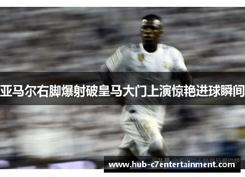 亚马尔右脚爆射破皇马大门上演惊艳进球瞬间
