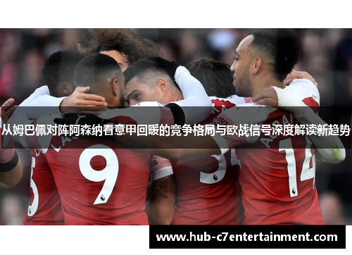 从姆巴佩对阵阿森纳看意甲回暖的竞争格局与欧战信号深度解读新趋势 从姆巴佩对阵阿森纳看意甲回暖的竞争格局与欧战信号深度解读新趋势