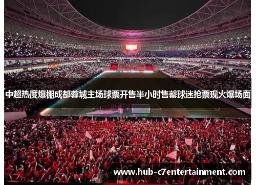 中超热度爆棚成都蓉城主场球票开售半小时售罄球迷抢票现火爆场面