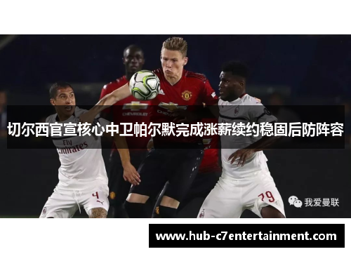 切尔西官宣核心中卫帕尔默完成涨薪续约稳固后防阵容