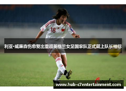 利亚·威廉森伤愈复出重返英格兰女足国家队正式戴上队长袖标