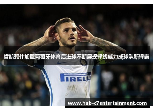 哲凯赖什加盟葡萄牙体育后进球不断展现锋线威力成球队新锋霸