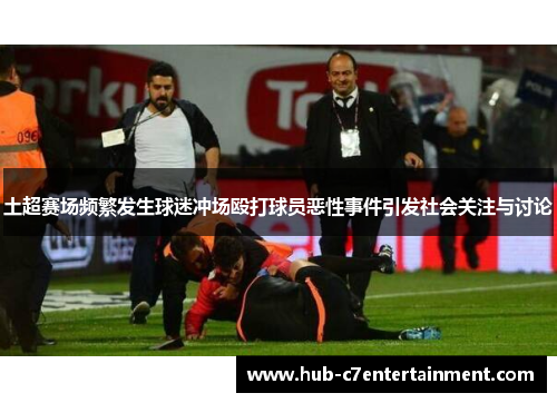 土超赛场频繁发生球迷冲场殴打球员恶性事件引发社会关注与讨论