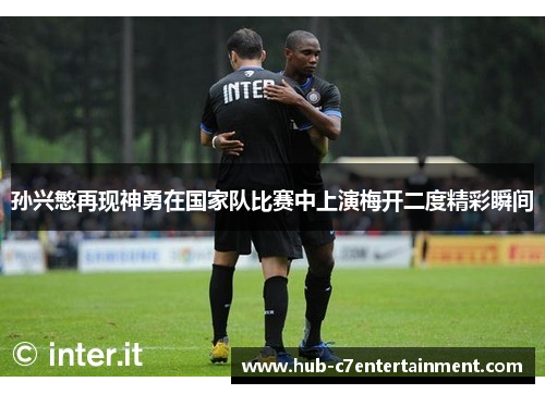 孙兴慜再现神勇在国家队比赛中上演梅开二度精彩瞬间 孙兴慜再现神勇在国家队比赛中上演梅开二度精彩瞬间