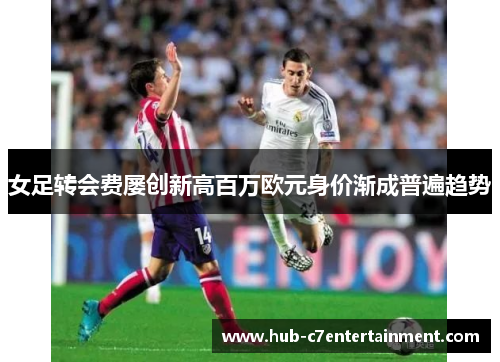 女足转会费屡创新高百万欧元身价渐成普遍趋势 女足转会费屡创新高百万欧元身价渐成普遍趋势
