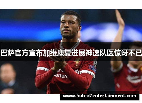 巴萨官方宣布加维康复进展神速队医惊讶不已