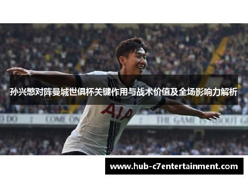 孙兴慜对阵曼城世俱杯关键作用与战术价值及全场影响力解析