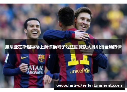 库尼亚在斯坦福桥上演惊艳帽子戏法助球队大胜引爆全场热情