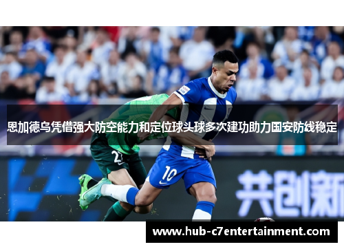 恩加德乌凭借强大防空能力和定位球头球多次建功助力国安防线稳定