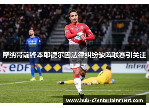 摩纳哥前锋本耶德尔因法律纠纷缺阵联赛引关注