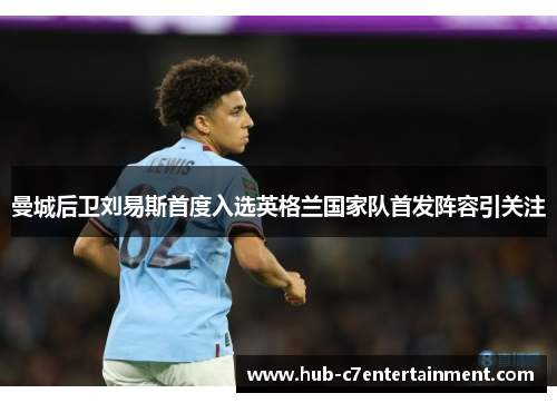曼城后卫刘易斯首度入选英格兰国家队首发阵容引关注