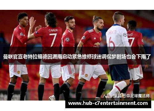 曼联官宣老特拉福德因漏雨启动紧急维修球迷调侃梦剧场也会下雨了