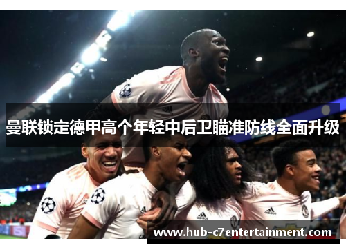 曼联锁定德甲高个年轻中后卫瞄准防线全面升级