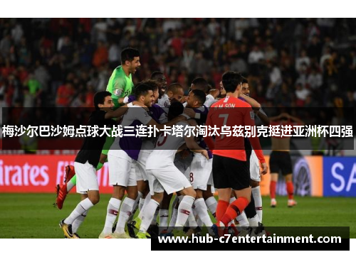 梅沙尔巴沙姆点球大战三连扑卡塔尔淘汰乌兹别克挺进亚洲杯四强