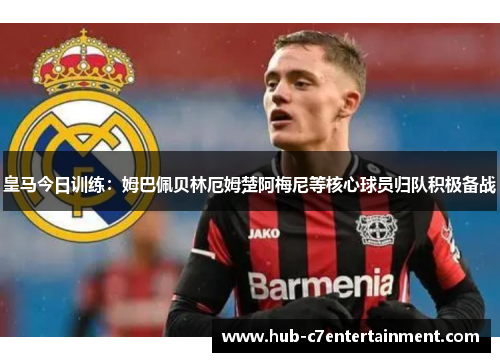 皇马今日训练：姆巴佩贝林厄姆楚阿梅尼等核心球员归队积极备战