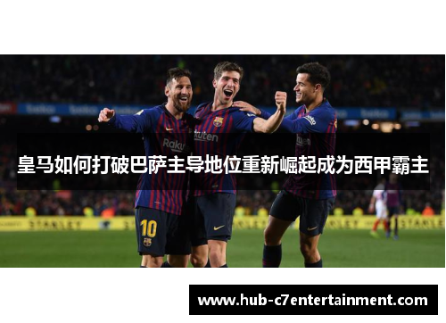 皇马如何打破巴萨主导地位重新崛起成为西甲霸主