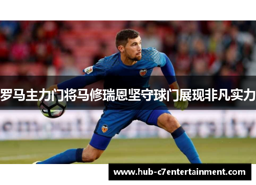 罗马主力门将马修瑞恩坚守球门展现非凡实力 罗马主力门将马修瑞恩坚守球门展现非凡实力