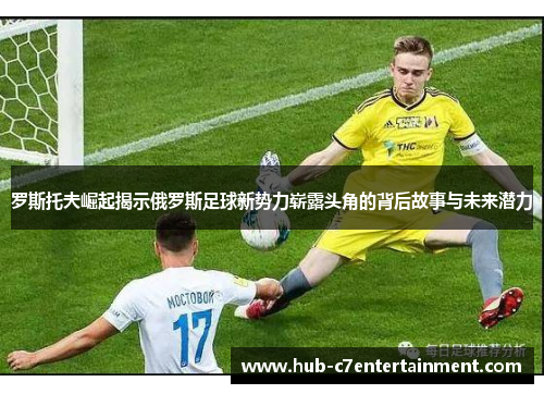 罗斯托夫崛起揭示俄罗斯足球新势力崭露头角的背后故事与未来潜力 罗斯托夫崛起揭示俄罗斯足球新势力崭露头角的背后故事与未来潜力