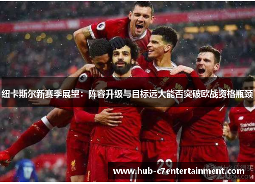 纽卡斯尔新赛季展望:阵容升级与目标远大能否突破欧战资格瓶颈 纽卡斯尔新赛季展望:阵容升级与目标远大能否突破欧战资格瓶颈