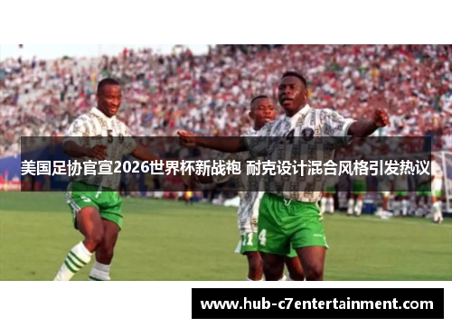美国足协官宣2026世界杯新战袍 耐克设计混合风格引发热议 美国足协官宣2026世界杯新战袍 耐克设计混合风格引发热议
