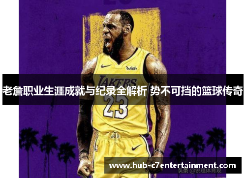 老詹职业生涯成就与纪录全解析 势不可挡的篮球传奇 老詹职业生涯成就与纪录全解析 势不可挡的篮球传奇