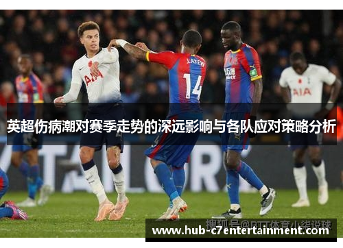英超伤病潮对赛季走势的深远影响与各队应对策略分析 英超伤病潮对赛季走势的深远影响与各队应对策略分析