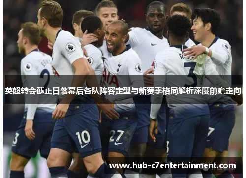 英超转会截止日落幕后各队阵容定型与新赛季格局解析深度前瞻走向 英超转会截止日落幕后各队阵容定型与新赛季格局解析深度前瞻走向