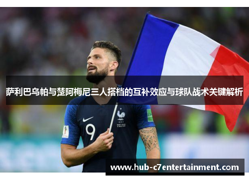萨利巴乌帕与楚阿梅尼三人搭档的互补效应与球队战术关键解析 萨利巴乌帕与楚阿梅尼三人搭档的互补效应与球队战术关键解析