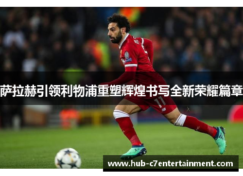 萨拉赫引领利物浦重塑辉煌书写全新荣耀篇章