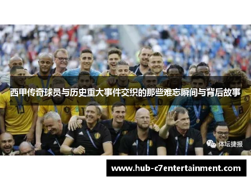 西甲传奇球员与历史重大事件交织的那些难忘瞬间与背后故事
