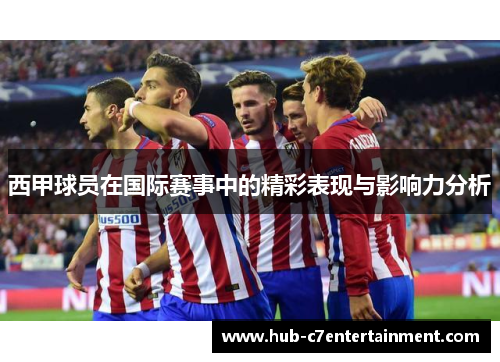 西甲球员在国际赛事中的精彩表现与影响力分析