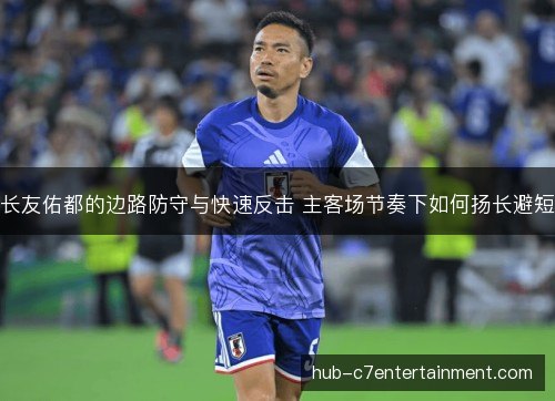 长友佑都的边路防守与快速反击 主客场节奏下如何扬长避短